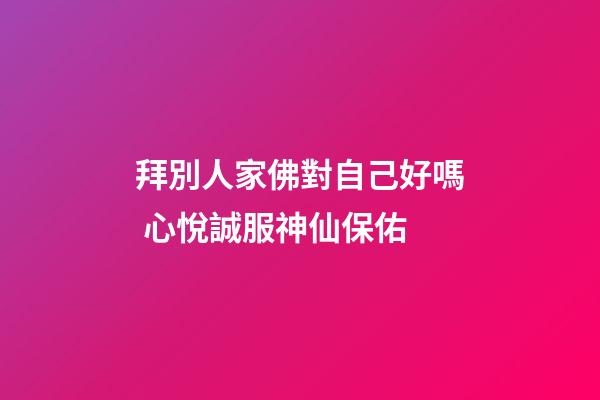 拜別人家佛對自己好嗎 心悅誠服神仙保佑